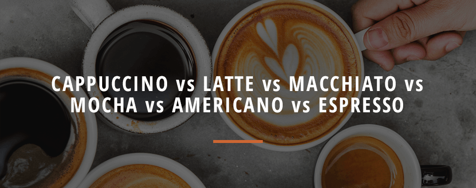 Cappuccino vs. Latte vs. Macchiato vs. Mocha vs. Americano vs. Espresso